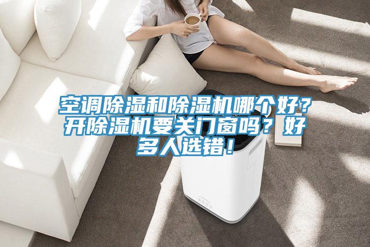 空調除濕和除濕機哪個(gè)好？開(kāi)除濕機要關(guān)門(mén)窗嗎？好多人選錯！