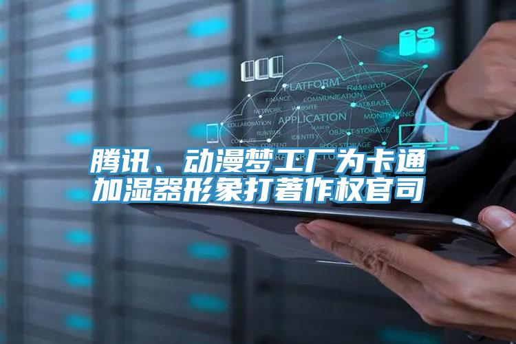 騰訊、動(dòng)漫夢(mèng)工廠(chǎng)為卡通加濕器形象打著(zhù)作權官司