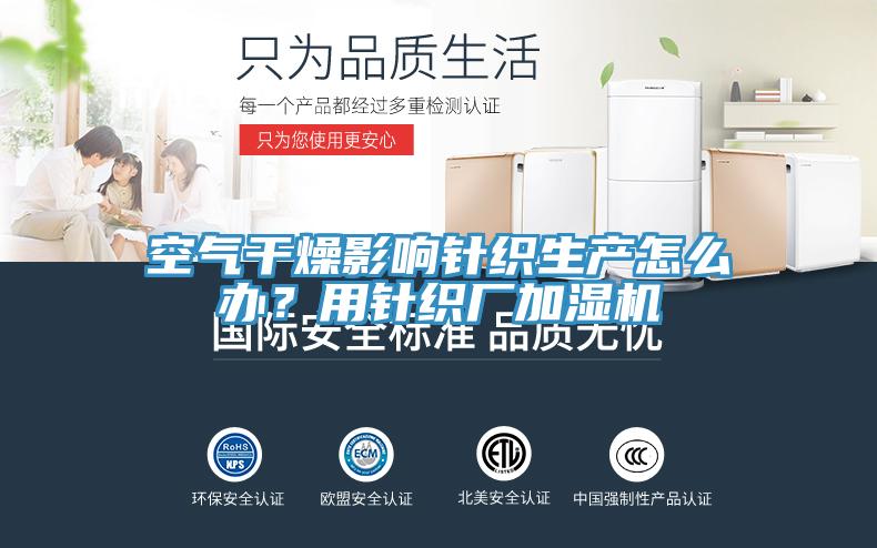 空氣干燥影響針織生產(chǎn)怎么辦？用針織廠(chǎng)加濕機