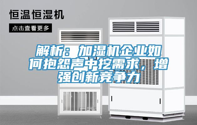 解析：加濕機企業(yè)如何抱怨聲中挖需求，增強創(chuàng  )新競爭力