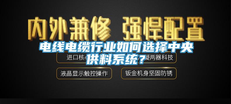 電線(xiàn)電纜行業(yè)如何選擇中央供料系統？