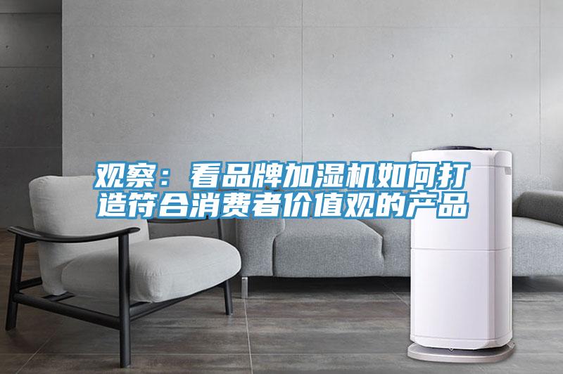 觀(guān)察：看品牌加濕機如何打造符合消費者價(jià)值觀(guān)的產(chǎn)品