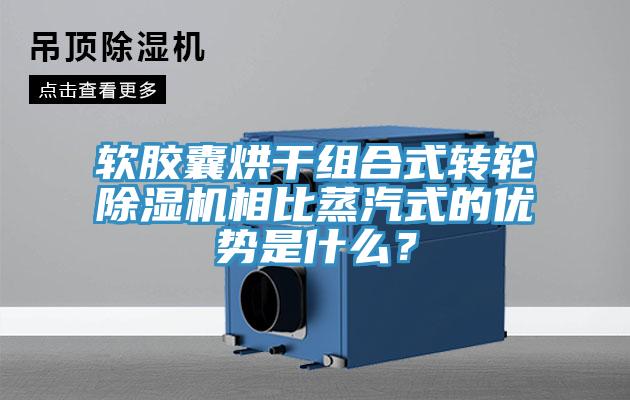 軟膠囊烘干組合式轉輪除濕機相比蒸汽式的優(yōu)勢是什么？