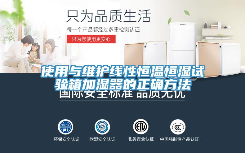 使用與維護線(xiàn)性恒溫恒濕試驗箱加濕器的正確方法