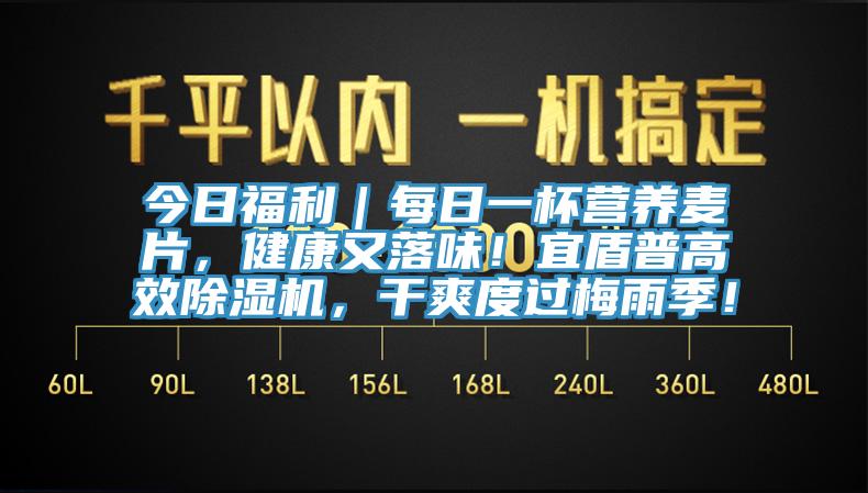 今日福利｜每日一杯營(yíng)養麥片，健康又落味！宜盾普高效除濕機，干爽度過(guò)梅雨季！