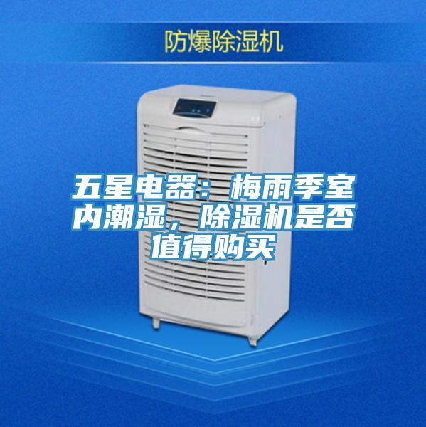 五星電器：梅雨季室內潮濕，除濕機是否值得購買(mǎi)