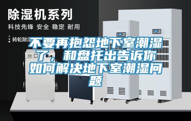 不要再抱怨地下室潮濕了，和盤(pán)托出告訴你如何解決地下室潮濕問(wèn)題