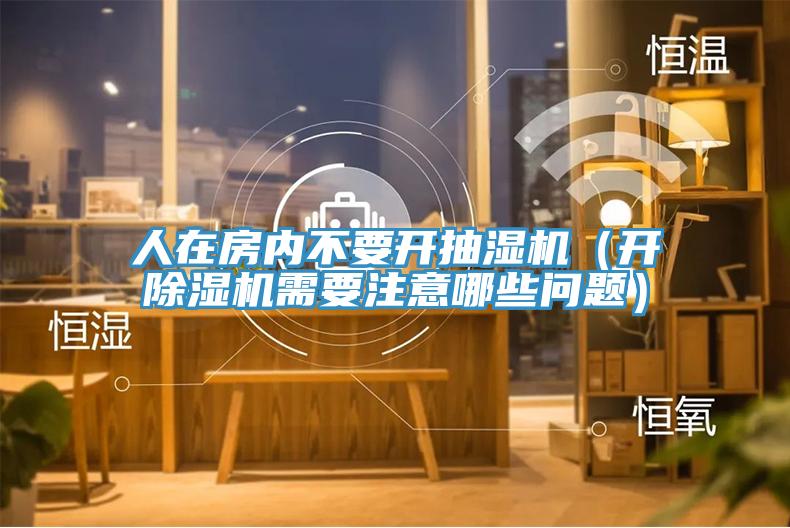 人在房?jì)炔灰_(kāi)抽濕機（開(kāi)除濕機需要注意哪些問(wèn)題）