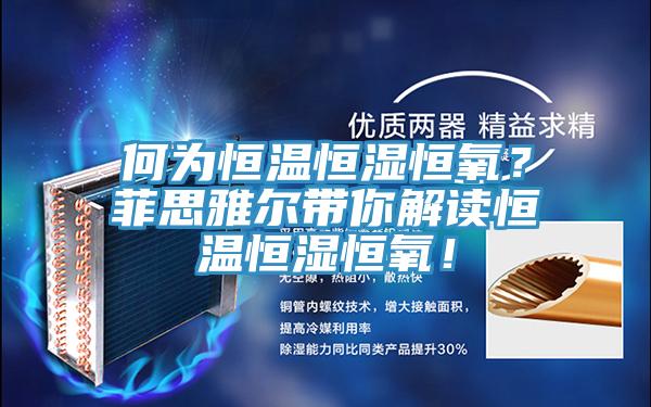 何為恒溫恒濕恒氧？菲思雅爾帶你解讀恒溫恒濕恒氧！