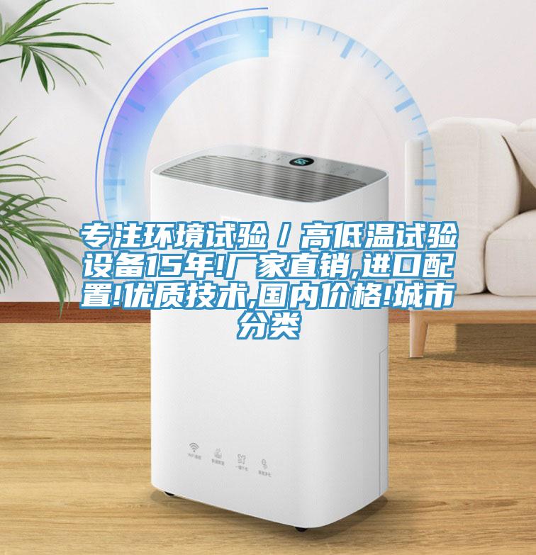 專(zhuān)注環(huán)境試驗／高低溫試驗設備15年!廠(chǎng)家直銷(xiāo),進(jìn)口配置!優(yōu)質(zhì)技術(shù),國內價(jià)格!城市分類(lèi)