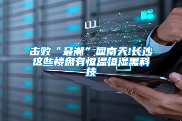 擊敗“最潮”回南天!長(cháng)沙這些樓盤(pán)有恒溫恒濕黑科技