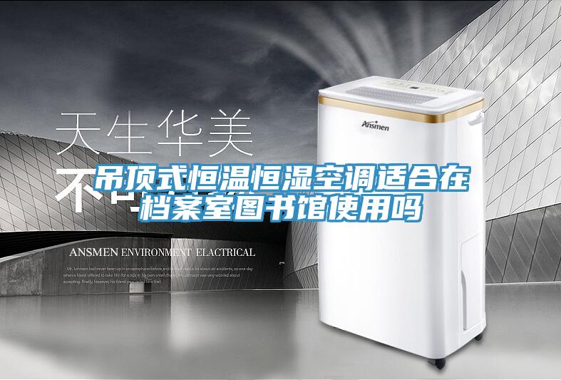 吊頂式恒溫恒濕空調適合在檔案室圖書(shū)館使用嗎
