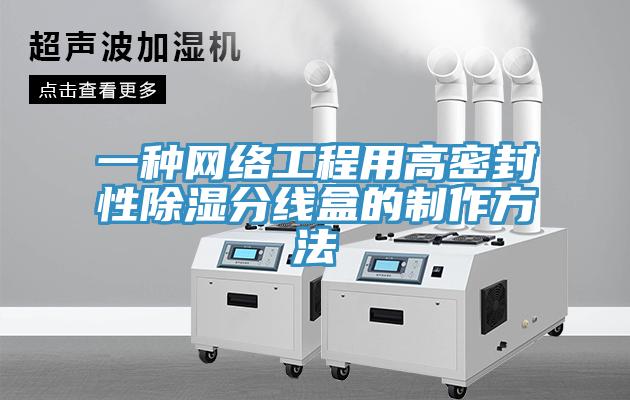 一種網(wǎng)絡(luò )工程用高密封性除濕分線(xiàn)盒的制作方法