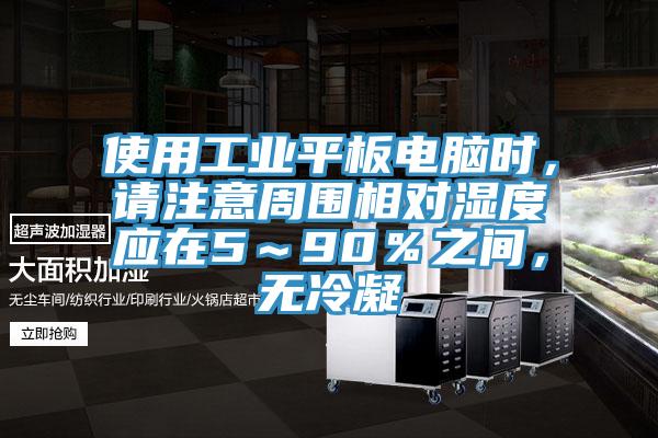 使用工業(yè)平板電腦時(shí)，請注意周?chē)鄬穸葢?～90％之間，無(wú)冷凝