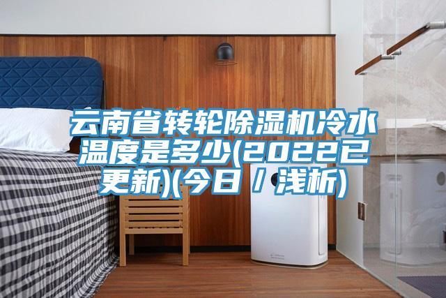 云南省轉輪除濕機冷水溫度是多少(2022已更新)(今日／淺析)