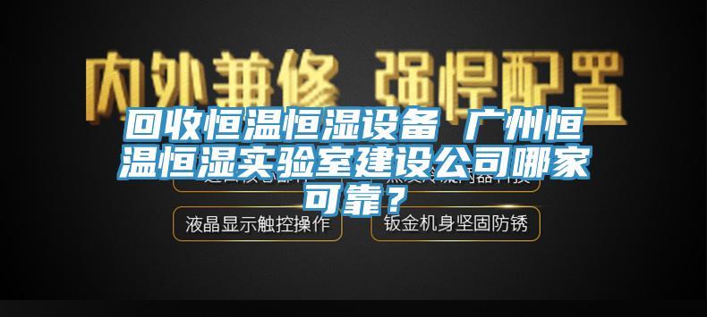 回收恒溫恒濕設備 廣州恒溫恒濕實(shí)驗室建設公司哪家可靠？