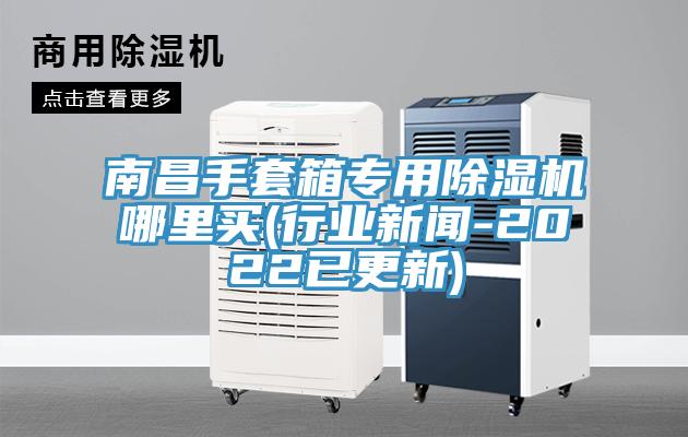 南昌手套箱專(zhuān)用除濕機哪里買(mǎi)(行業(yè)新聞-2022已更新)