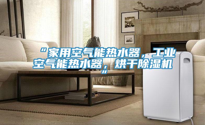 “家用空氣能熱水器，工業(yè)空氣能熱水器，烘干除濕機”