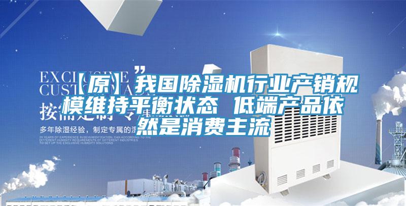 【原】我國除濕機行業(yè)產(chǎn)銷(xiāo)規模維持平衡狀態(tài) 低端產(chǎn)品依然是消費主流