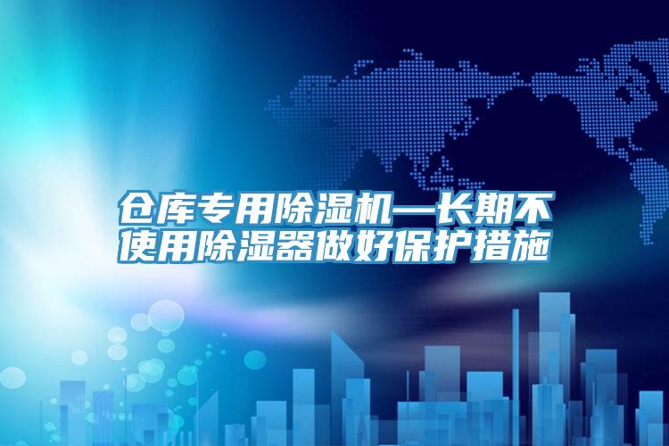 倉庫專(zhuān)用除濕機—長(cháng)期不使用除濕器做好保護措施