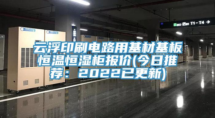 云浮印刷電路用基材基板恒溫恒濕柜報價(jià)(今日推薦：2022已更新)