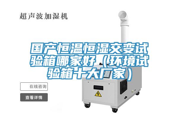 國產(chǎn)恒溫恒濕交變試驗箱哪家好（環(huán)境試驗箱十大廠(chǎng)家）