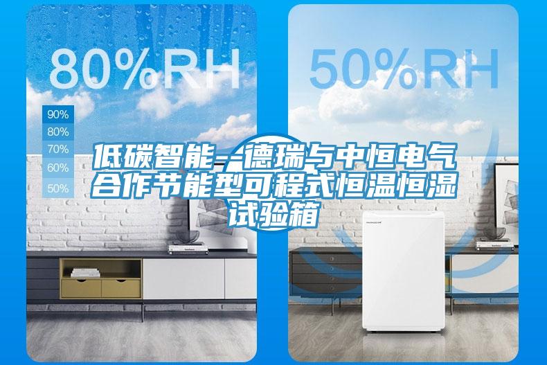 低碳智能--德瑞與中恒電氣合作節能型可程式恒溫恒濕試驗箱