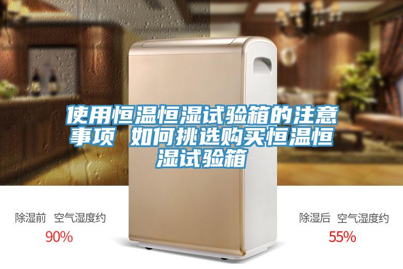 使用恒溫恒濕試驗箱的注意事項 如何挑選購買(mǎi)恒溫恒濕試驗箱
