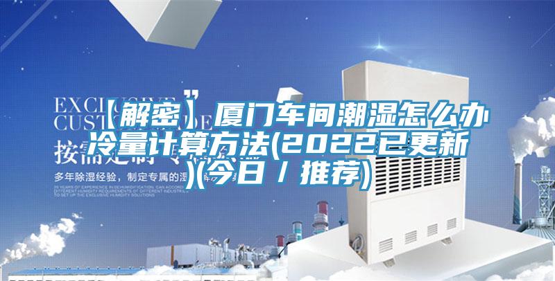 【解密】廈門(mén)車(chē)間潮濕怎么辦冷量計算方法(2022已更新)(今日／推薦)