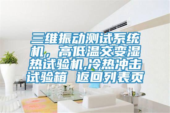 三維振動(dòng)測試系統機，高低溫交變濕熱試驗機,冷熱沖擊試驗箱 返回列表頁(yè)