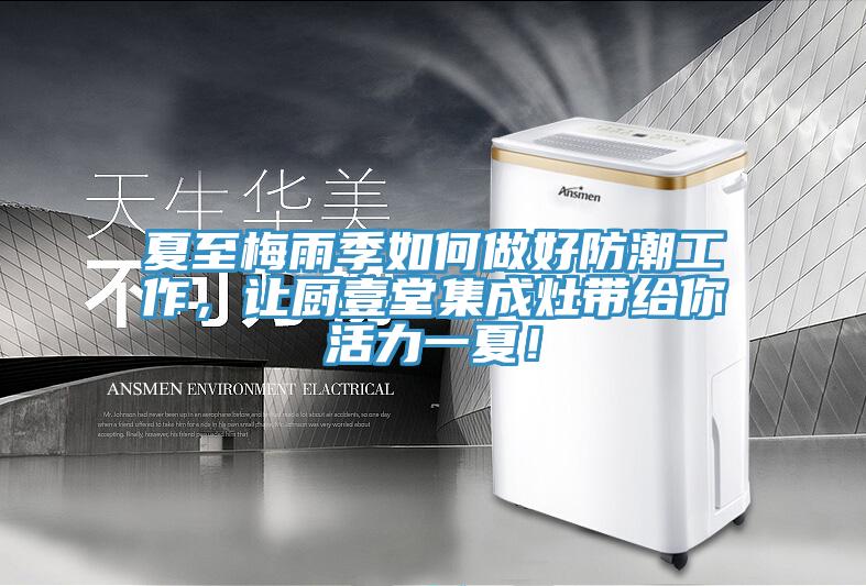 夏至梅雨季如何做好防潮工作，讓廚壹堂集成灶帶給你活力一夏！