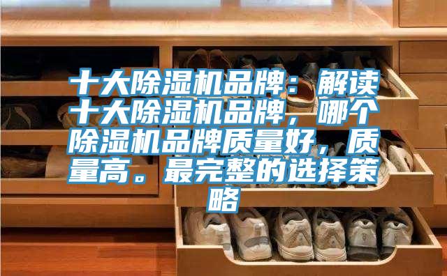 十大除濕機品牌：解讀十大除濕機品牌，哪個(gè)除濕機品牌質(zhì)量好，質(zhì)量高。最完整的選擇策略