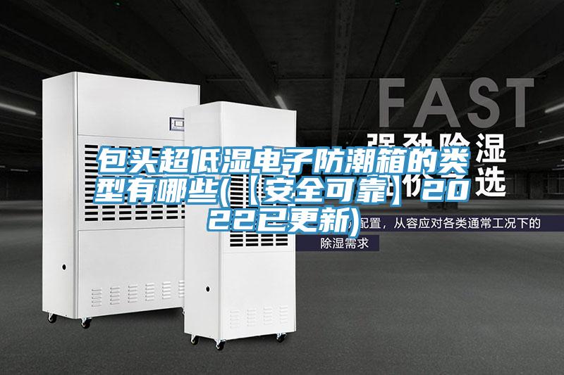 包頭超低濕電子防潮箱的類(lèi)型有哪些(【安全可靠】2022已更新)