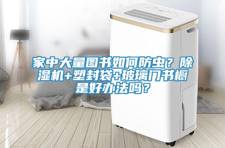 家中大量圖書(shū)如何防蟲(chóng)？除濕機+塑封袋+玻璃門(mén)書(shū)櫥是好辦法嗎？