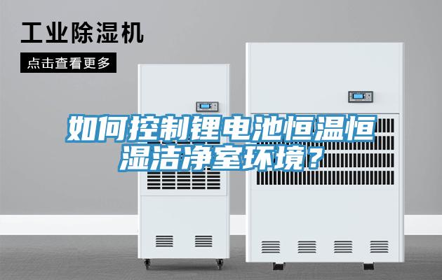 如何控制鋰電池恒溫恒濕潔凈室環(huán)境？