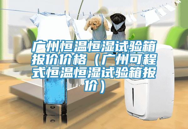 廣州恒溫恒濕試驗箱報價(jià)價(jià)格（廣州可程式恒溫恒濕試驗箱報價(jià)）