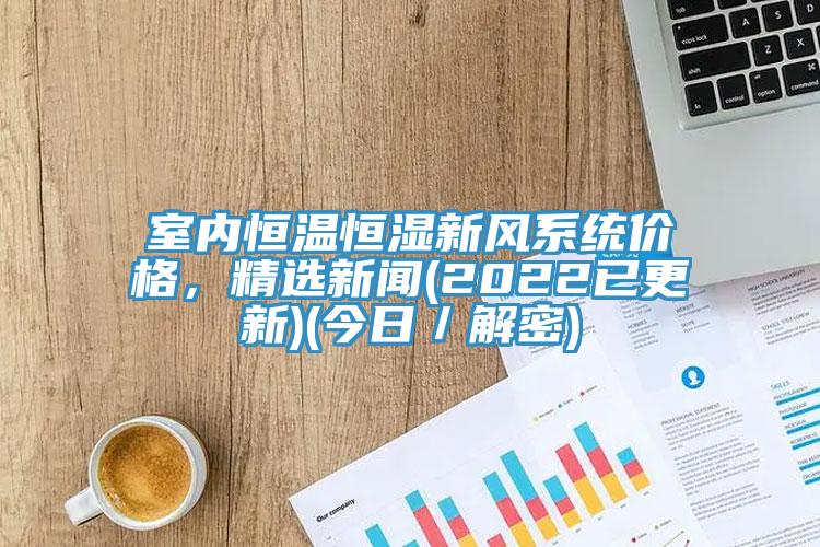 室內恒溫恒濕新風(fēng)系統價(jià)格，精選新聞(2022已更新)(今日／解密)