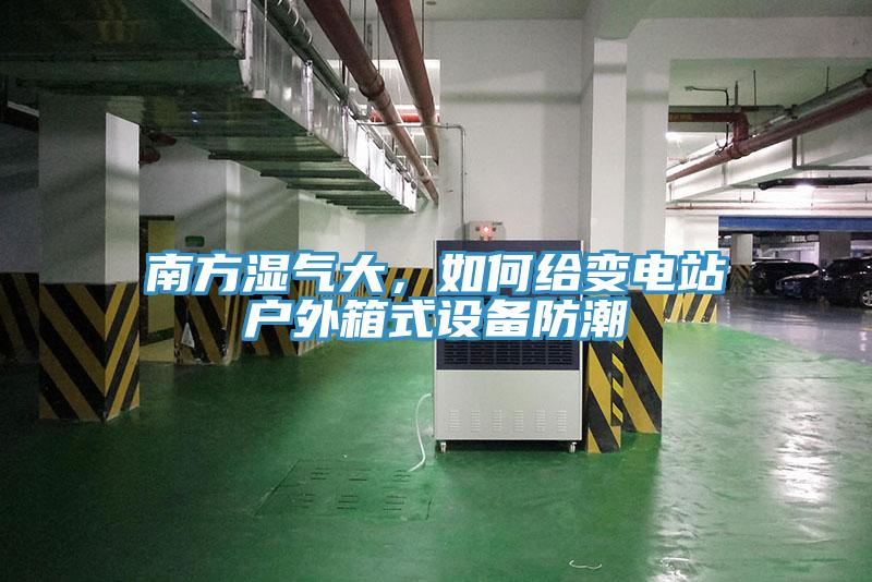 南方濕氣大，如何給變電站戶(hù)外箱式設備防潮