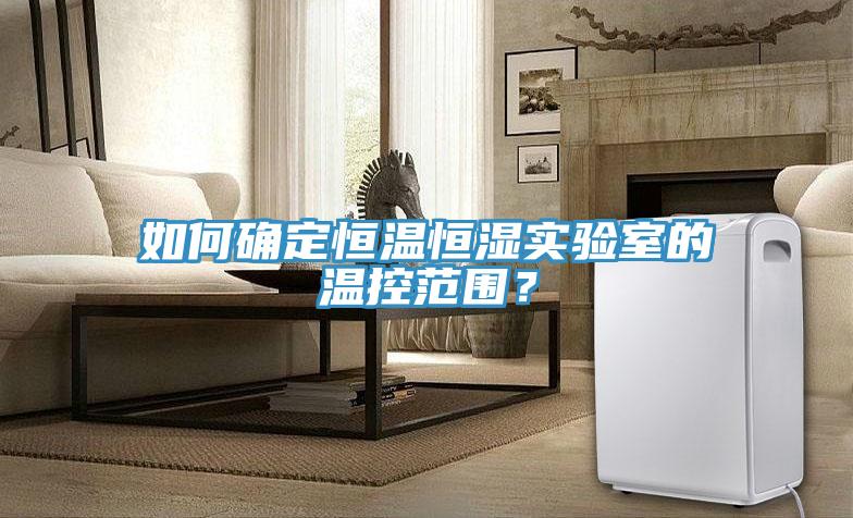 如何確定恒溫恒濕實(shí)驗室的溫控范圍？