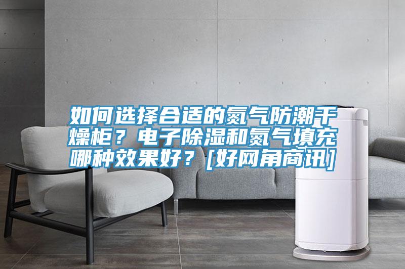 如何選擇合適的氮氣防潮干燥柜？電子除濕和氮氣填充哪種效果好？[好網(wǎng)角商訊]
