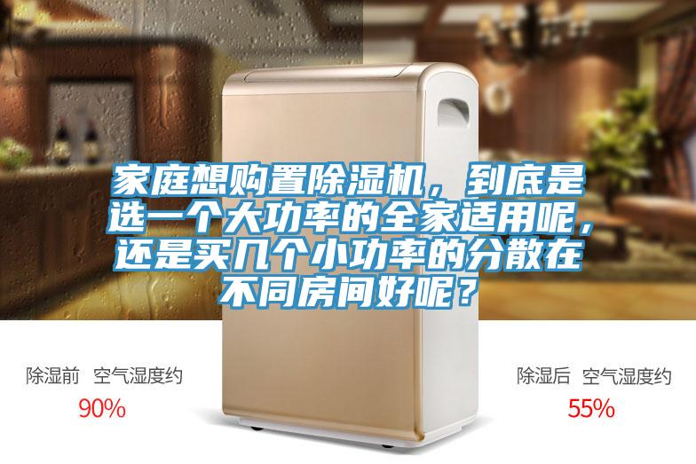 家庭想購置除濕機，到底是選一個(gè)大功率的全家適用呢，還是買(mǎi)幾個(gè)小功率的分散在不同房間好呢？