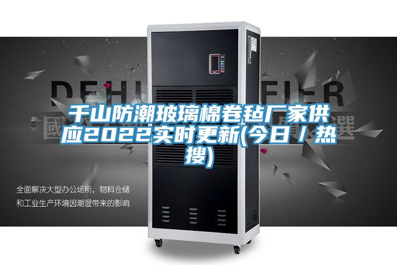 千山防潮玻璃棉卷氈廠(chǎng)家供應2022實(shí)時(shí)更新(今日／熱搜)