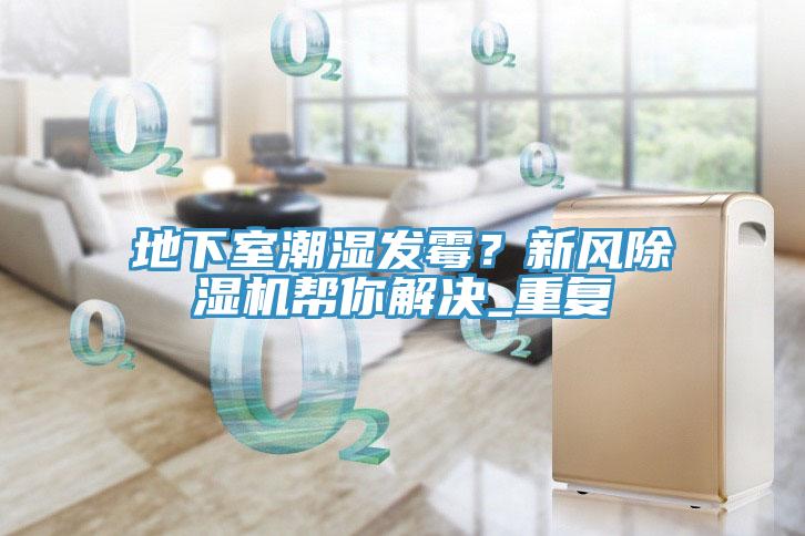 地下室潮濕發(fā)霉？新風(fēng)除濕機幫你解決_重復