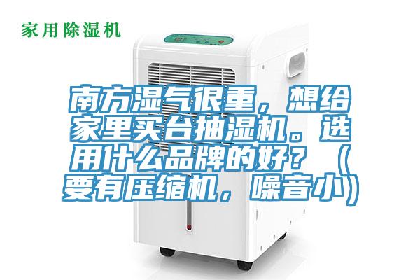 南方濕氣很重，想給家里買(mǎi)臺抽濕機。選用什么品牌的好？（要有壓縮機，噪音?。?></div>
								<div   id=