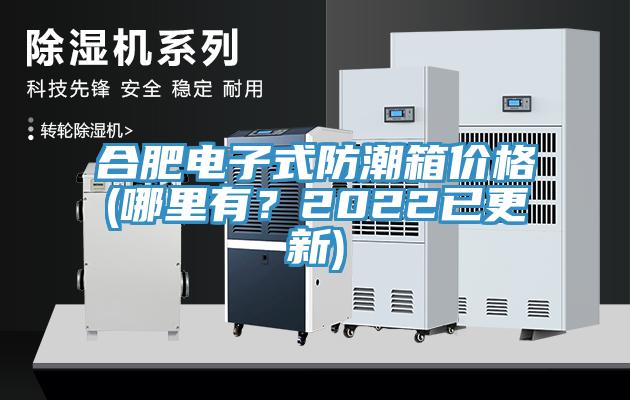 合肥電子式防潮箱價(jià)格(哪里有？2022已更新)