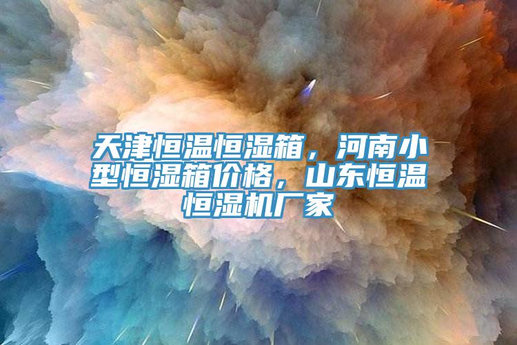 天津恒溫恒濕箱，河南小型恒濕箱價(jià)格，山東恒溫恒濕機廠(chǎng)家