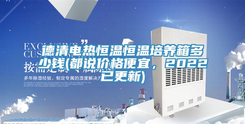 德清電熱恒溫恒溫培養箱多少錢(qián)(都說(shuō)價(jià)格便宜，2022已更新)