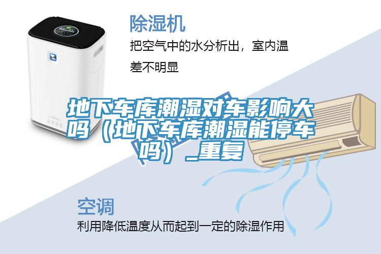 地下車(chē)庫潮濕對車(chē)影響大嗎（地下車(chē)庫潮濕能停車(chē)嗎）_重復