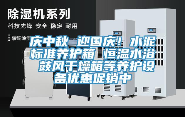 慶中秋 迎國慶！水泥標準養護箱 恒溫水浴 鼓風(fēng)干燥箱等養護設備優(yōu)惠促銷(xiāo)中