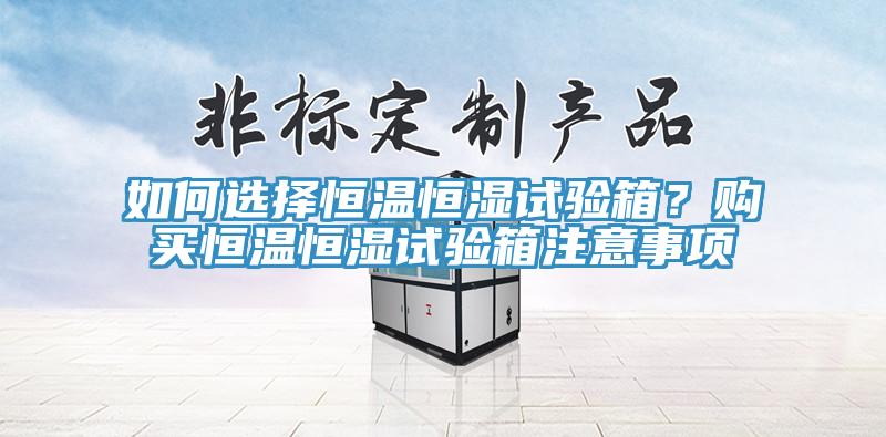 如何選擇恒溫恒濕試驗箱？購買(mǎi)恒溫恒濕試驗箱注意事項